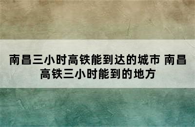 南昌三小时高铁能到达的城市 南昌高铁三小时能到的地方